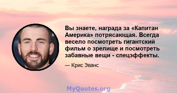 Вы знаете, награда за «Капитан Америка» потрясающая. Всегда весело посмотреть гигантский фильм о зрелище и посмотреть забавные вещи - спецэффекты.