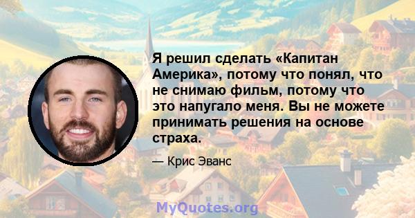 Я решил сделать «Капитан Америка», потому что понял, что не снимаю фильм, потому что это напугало меня. Вы не можете принимать решения на основе страха.