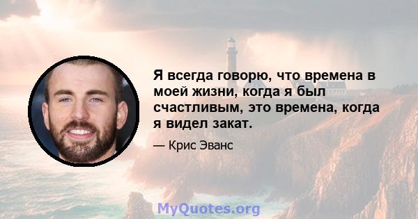 Я всегда говорю, что времена в моей жизни, когда я был счастливым, это времена, когда я видел закат.