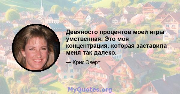 Девяносто процентов моей игры умственная. Это моя концентрация, которая заставила меня так далеко.