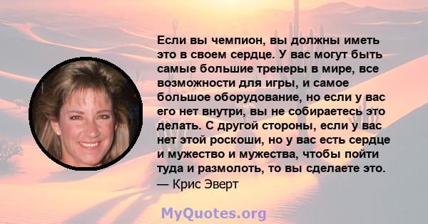 Если вы чемпион, вы должны иметь это в своем сердце. У вас могут быть самые большие тренеры в мире, все возможности для игры, и самое большое оборудование, но если у вас его нет внутри, вы не собираетесь это делать. С