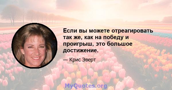 Если вы можете отреагировать так же, как на победу и проигрыш, это большое достижение.