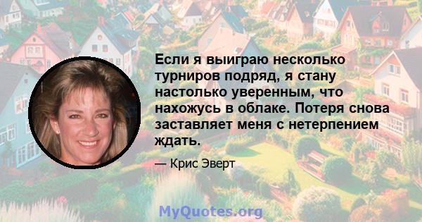 Если я выиграю несколько турниров подряд, я стану настолько уверенным, что нахожусь в облаке. Потеря снова заставляет меня с нетерпением ждать.