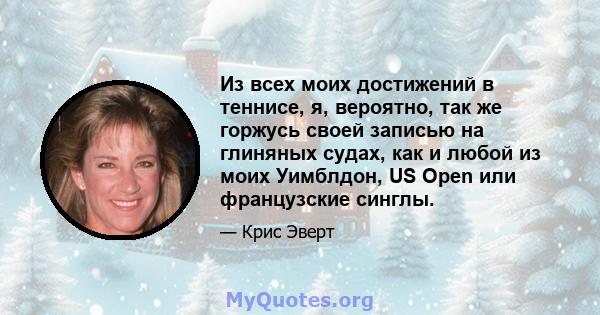 Из всех моих достижений в теннисе, я, вероятно, так же горжусь своей записью на глиняных судах, как и любой из моих Уимблдон, US Open или французские синглы.