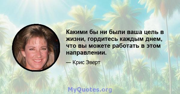 Какими бы ни были ваша цель в жизни, гордитесь каждым днем, что вы можете работать в этом направлении.