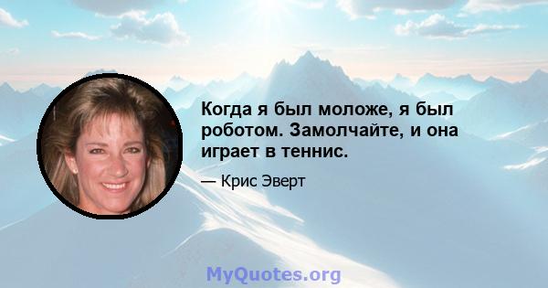 Когда я был моложе, я был роботом. Замолчайте, и она играет в теннис.