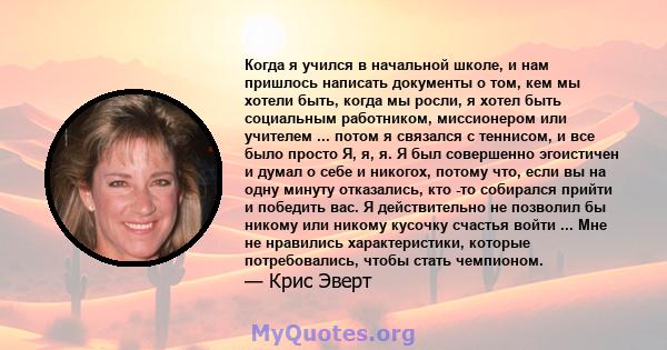 Когда я учился в начальной школе, и нам пришлось написать документы о том, кем мы хотели быть, когда мы росли, я хотел быть социальным работником, миссионером или учителем ... потом я связался с теннисом, и все было