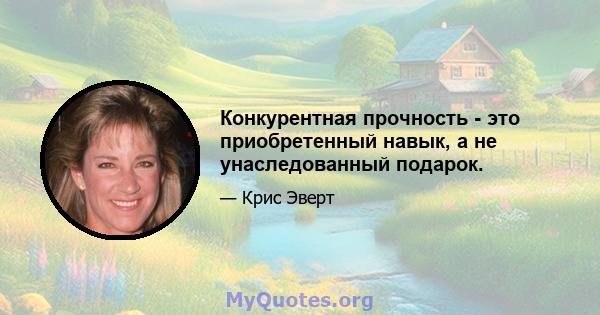 Конкурентная прочность - это приобретенный навык, а не унаследованный подарок.