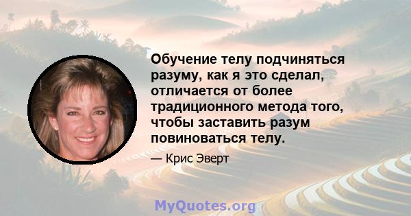 Обучение телу подчиняться разуму, как я это сделал, отличается от более традиционного метода того, чтобы заставить разум повиноваться телу.