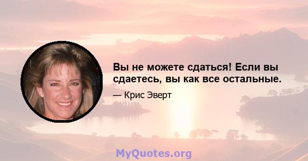 Вы не можете сдаться! Если вы сдаетесь, вы как все остальные.