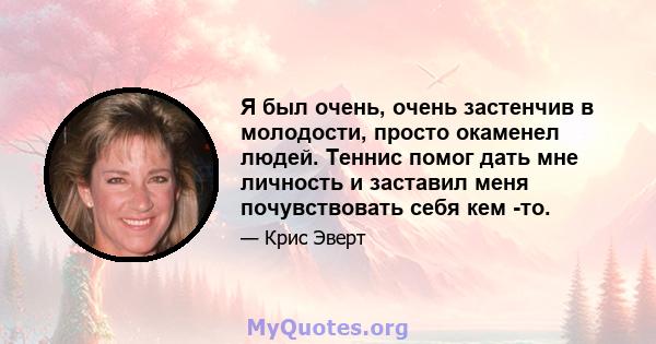 Я был очень, очень застенчив в молодости, просто окаменел людей. Теннис помог дать мне личность и заставил меня почувствовать себя кем -то.