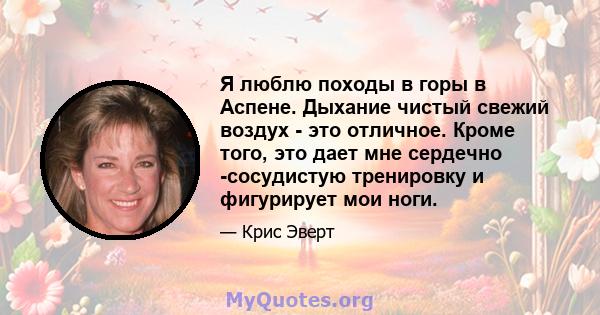 Я люблю походы в горы в Аспене. Дыхание чистый свежий воздух - это отличное. Кроме того, это дает мне сердечно -сосудистую тренировку и фигурирует мои ноги.