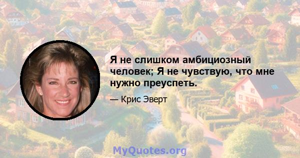 Я не слишком амбициозный человек; Я не чувствую, что мне нужно преуспеть.