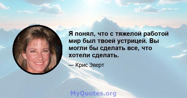 Я понял, что с тяжелой работой мир был твоей устрицей. Вы могли бы сделать все, что хотели сделать.