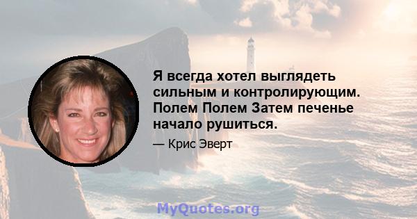 Я всегда хотел выглядеть сильным и контролирующим. Полем Полем Затем печенье начало рушиться.