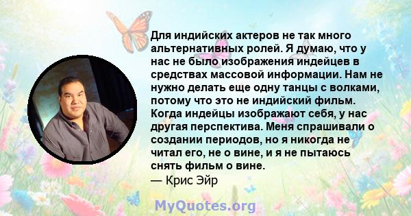 Для индийских актеров не так много альтернативных ролей. Я думаю, что у нас не было изображения индейцев в средствах массовой информации. Нам не нужно делать еще одну танцы с волками, потому что это не индийский фильм.