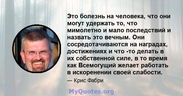 Это болезнь на человека, что они могут удержать то, что мимолетно и мало последствий и назвать это вечным. Они сосредотачиваются на наградах, достижениях и что -то делать в их собственной силе, в то время как Всемогущий 