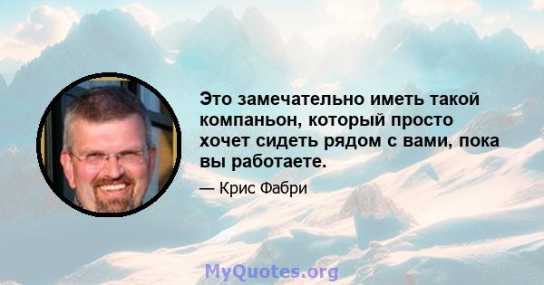 Это замечательно иметь такой компаньон, который просто хочет сидеть рядом с вами, пока вы работаете.