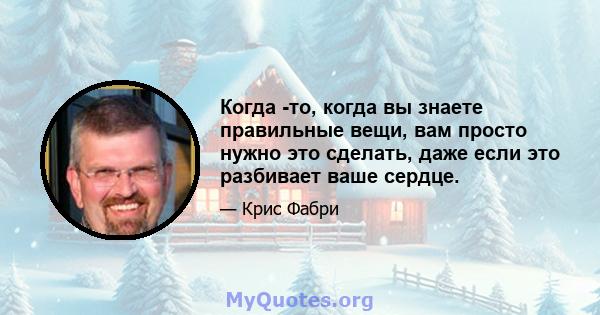 Когда -то, когда вы знаете правильные вещи, вам просто нужно это сделать, даже если это разбивает ваше сердце.