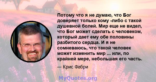 Потому что я не думаю, что Бог доверяет только кому -либо с такой душевной болей. Мир еще не видел, что Бог может сделать с человеком, который дает ему обе половины разбитого сердца. И я не сомневаюсь, что такой человек 