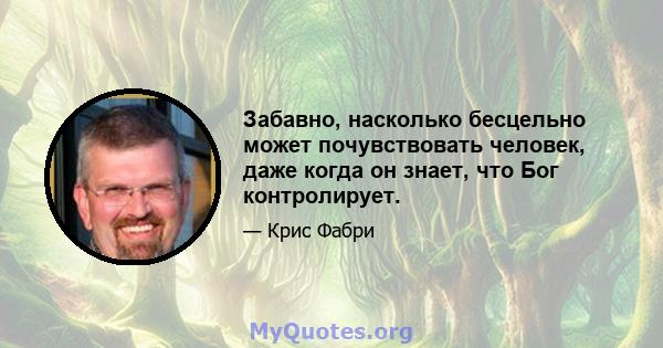 Забавно, насколько бесцельно может почувствовать человек, даже когда он знает, что Бог контролирует.