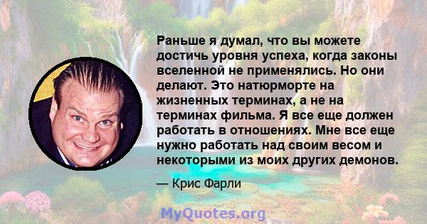 Раньше я думал, что вы можете достичь уровня успеха, когда законы вселенной не применялись. Но они делают. Это натюрморте на жизненных терминах, а не на терминах фильма. Я все еще должен работать в отношениях. Мне все