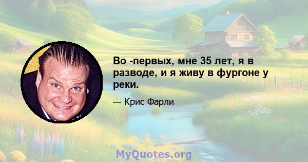 Во -первых, мне 35 лет, я в разводе, и я живу в фургоне у реки.