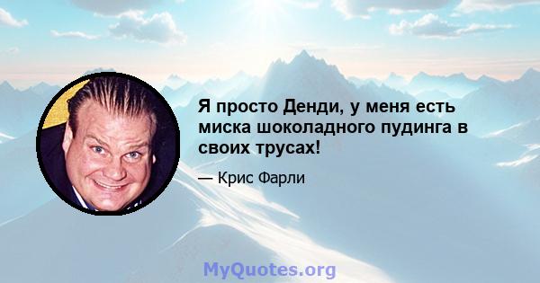 Я просто Денди, у меня есть миска шоколадного пудинга в своих трусах!