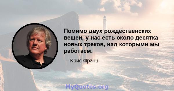 Помимо двух рождественских вещей, у нас есть около десятка новых треков, над которыми мы работаем.