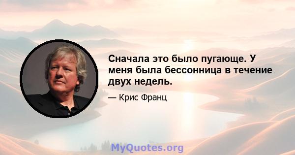 Сначала это было пугающе. У меня была бессонница в течение двух недель.