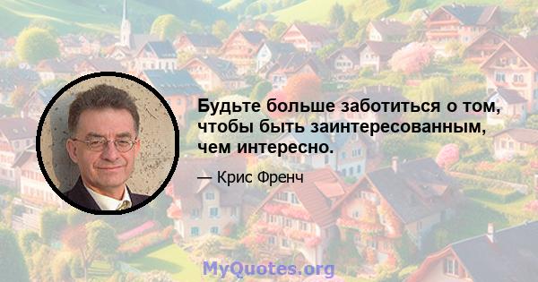 Будьте больше заботиться о том, чтобы быть заинтересованным, чем интересно.