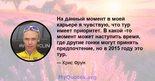 На данный момент в моей карьере я чувствую, что тур имеет приоритет. В какой -то момент может наступить время, где другие гонки могут принять предпочтение, но в 2015 году это тур.