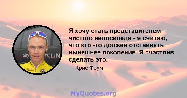 Я хочу стать представителем чистого велосипеда - я считаю, что кто -то должен отстаивать нынешнее поколение. Я счастлив сделать это.