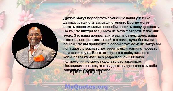 Другие могут подвергать сомнению ваши учетные данные, ваши статьи, ваши степени. Другие могут искать всевозможные способы снизить вашу ценность. Но то, что внутри вас, никто не может забрать у вас или тусю. Это ваша