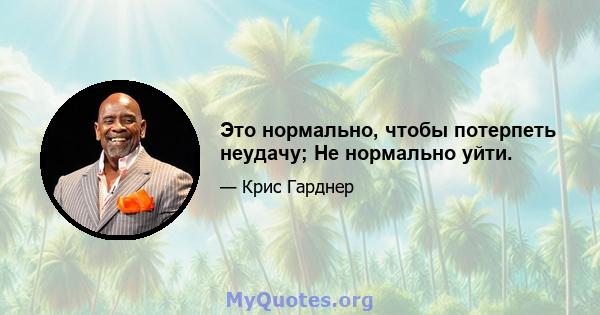 Это нормально, чтобы потерпеть неудачу; Не нормально уйти.