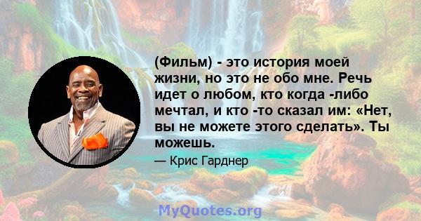 (Фильм) - это история моей жизни, но это не обо мне. Речь идет о любом, кто когда -либо мечтал, и кто -то сказал им: «Нет, вы не можете этого сделать». Ты можешь.