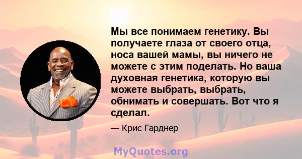 Мы все понимаем генетику. Вы получаете глаза от своего отца, носа вашей мамы, вы ничего не можете с этим поделать. Но ваша духовная генетика, которую вы можете выбрать, выбрать, обнимать и совершать. Вот что я сделал.