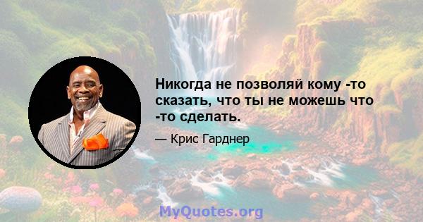 Никогда не позволяй кому -то сказать, что ты не можешь что -то сделать.