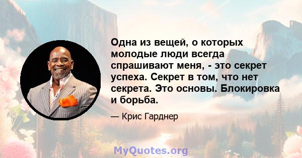 Одна из вещей, о которых молодые люди всегда спрашивают меня, - это секрет успеха. Секрет в том, что нет секрета. Это основы. Блокировка и борьба.