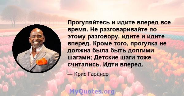 Прогуляйтесь и идите вперед все время. Не разговаривайте по этому разговору, идите и идите вперед. Кроме того, прогулка не должна была быть долгими шагами; Детские шаги тоже считались. Идти вперед.