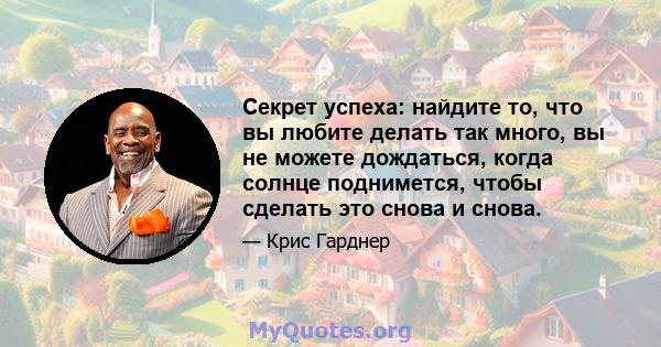 Секрет успеха: найдите то, что вы любите делать так много, вы не можете дождаться, когда солнце поднимется, чтобы сделать это снова и снова.