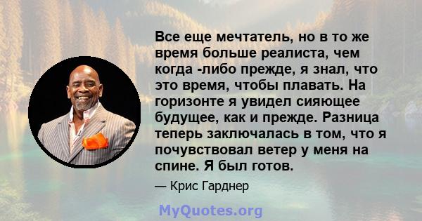 Все еще мечтатель, но в то же время больше реалиста, чем когда -либо прежде, я знал, что это время, чтобы плавать. На горизонте я увидел сияющее будущее, как и прежде. Разница теперь заключалась в том, что я