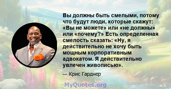 Вы должны быть смелыми, потому что будут люди, которые скажут: «Вы не можете» или «не должны» или «почему?» Есть определенная смелость сказать: «Ну, я действительно не хочу быть мощным корпоративным адвокатом. Я