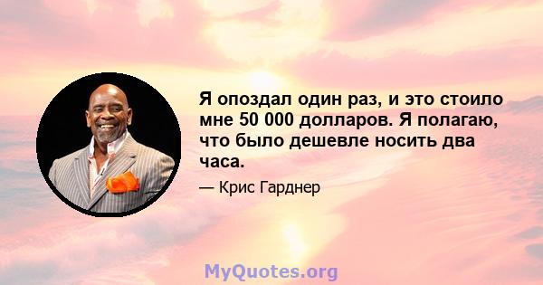 Я опоздал один раз, и это стоило мне 50 000 долларов. Я полагаю, что было дешевле носить два часа.