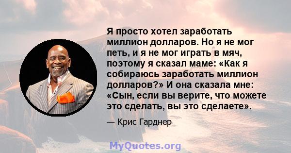 Я просто хотел заработать миллион долларов. Но я не мог петь, и я не мог играть в мяч, поэтому я сказал маме: «Как я собираюсь заработать миллион долларов?» И она сказала мне: «Сын, если вы верите, что можете это