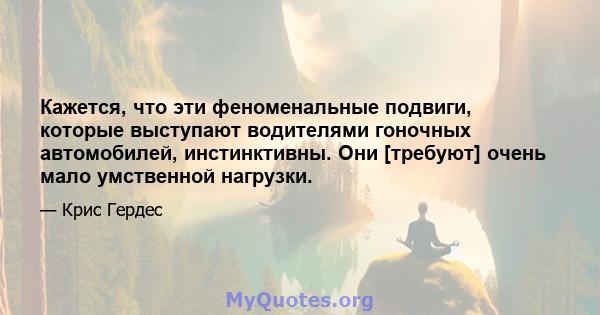 Кажется, что эти феноменальные подвиги, которые выступают водителями гоночных автомобилей, инстинктивны. Они [требуют] очень мало умственной нагрузки.