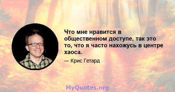 Что мне нравится в общественном доступе, так это то, что я часто нахожусь в центре хаоса.