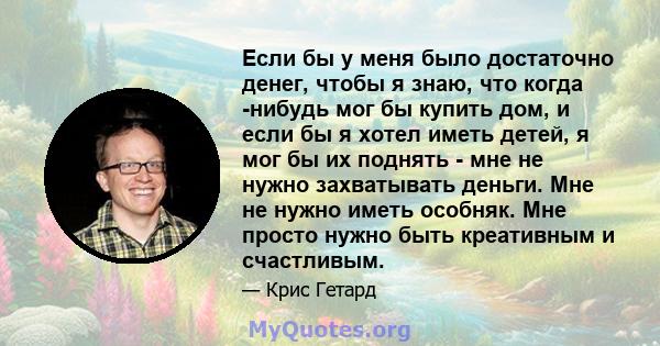 Если бы у меня было достаточно денег, чтобы я знаю, что когда -нибудь мог бы купить дом, и если бы я хотел иметь детей, я мог бы их поднять - мне не нужно захватывать деньги. Мне не нужно иметь особняк. Мне просто нужно 