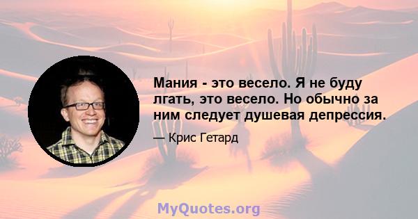 Мания - это весело. Я не буду лгать, это весело. Но обычно за ним следует душевая депрессия.