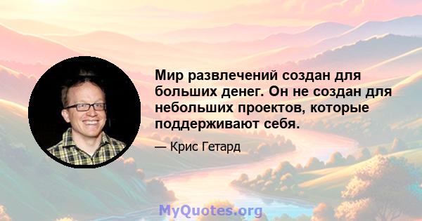 Мир развлечений создан для больших денег. Он не создан для небольших проектов, которые поддерживают себя.